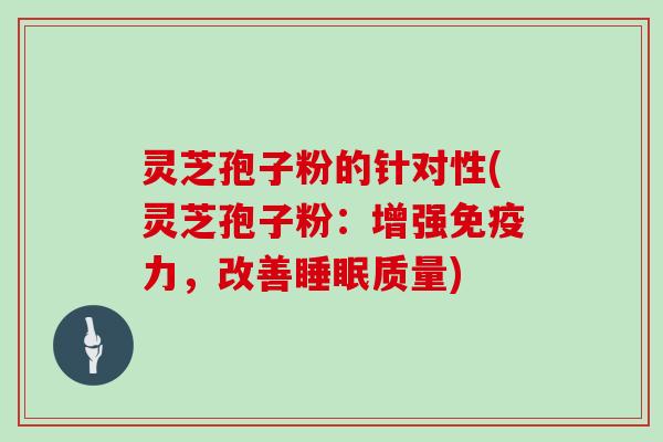 灵芝孢子粉的针对性(灵芝孢子粉：增强免疫力，改善睡眠质量)