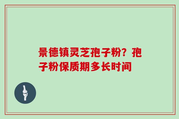 景德镇灵芝孢子粉？孢子粉保质期多长时间