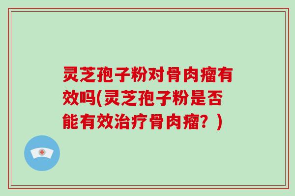 灵芝孢子粉对骨肉瘤有效吗(灵芝孢子粉是否能有效治疗骨肉瘤？)