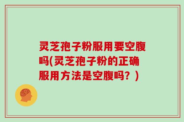 灵芝孢子粉服用要空腹吗(灵芝孢子粉的正确服用方法是空腹吗？)