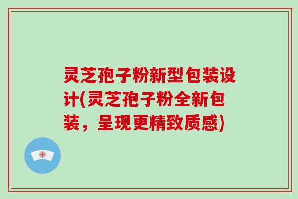 灵芝孢子粉新型包装设计(灵芝孢子粉全新包装，呈现更精致质感)