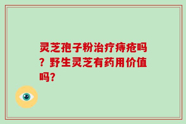 灵芝孢子粉治疗痔疮吗?野生灵芝有药用价值吗?-第1张图片-灵芝大师 灵芝孢子粉治疗痔疮吗?野生灵芝有药用价值吗?-第1张图片-灵芝大师
