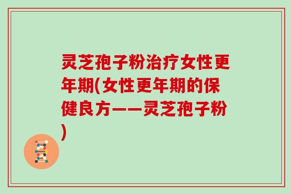灵芝孢子粉治疗女性更年期(女性更年期的保健良方——灵芝孢子粉)-第1张图片-灵芝大师 灵芝孢子粉治疗女性更年期(女性更年期的保健良方——灵芝孢子粉)-第1张图片-灵芝大师