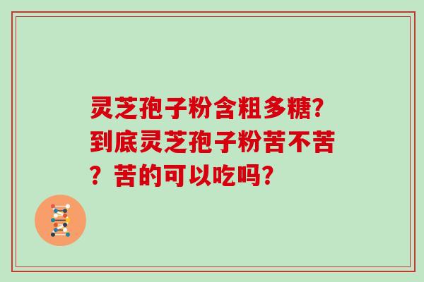 灵芝孢子粉含粗多糖？到底灵芝孢子粉苦不苦？苦的可以吃吗？-第1张图片-灵芝大师