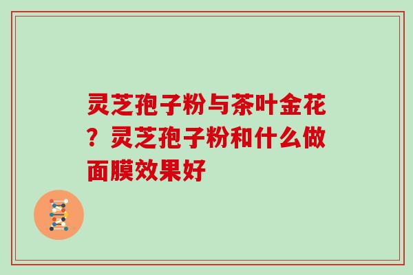 灵芝孢子粉与茶叶金花？灵芝孢子粉和什么做面膜效果好