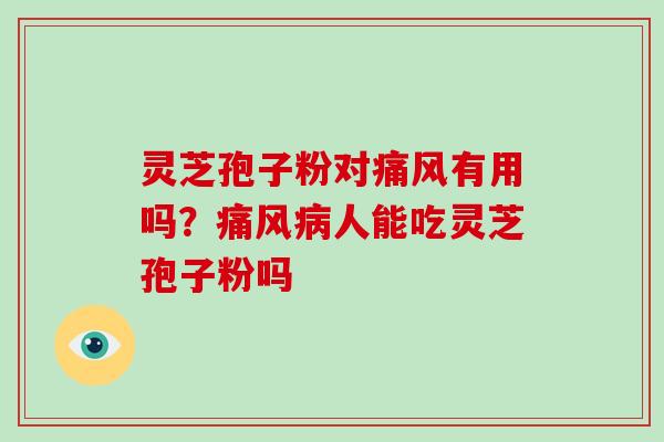 灵芝孢子粉对痛风有用吗？痛风病人能吃灵芝孢子粉吗
