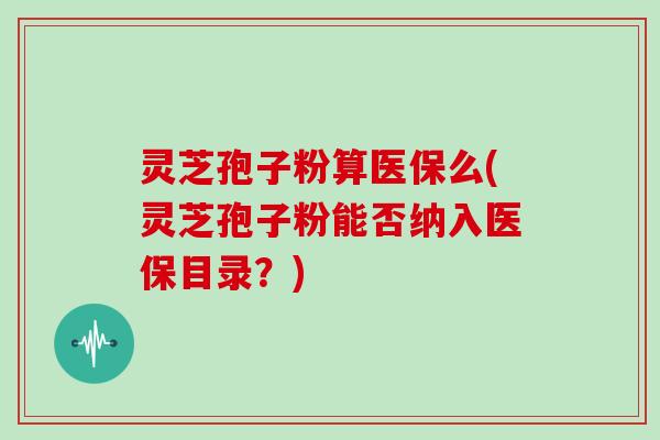 灵芝孢子粉算医保么(灵芝孢子粉能否纳入医保目录?)-第1张图片-灵芝大师 灵芝孢子粉算医保么(灵芝孢子粉能否纳入医保目录?)-第1张图片-灵芝大师