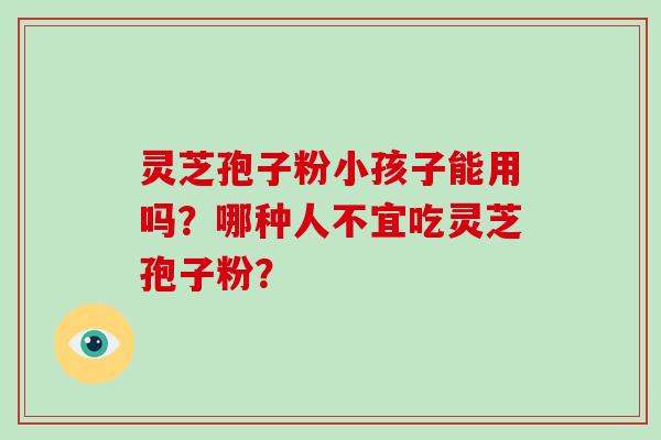 灵芝孢子粉小孩子能用吗？哪种人不宜吃灵芝孢子粉？