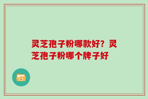 灵芝孢子粉哪款好？灵芝孢子粉哪个牌子好