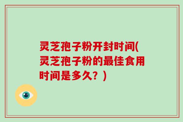 灵芝孢子粉开封时间(灵芝孢子粉的最佳食用时间是多久？)