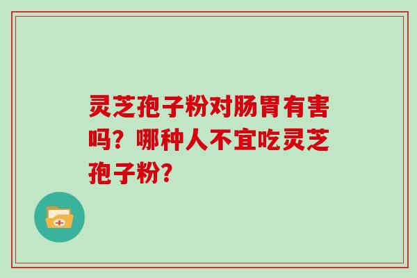 灵芝孢子粉对肠胃有害吗？哪种人不宜吃灵芝孢子粉？