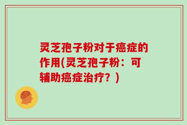 灵芝孢子粉对于癌症的作用(灵芝孢子粉：可辅助癌症治疗？)