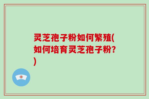 灵芝孢子粉如何繁殖(如何培育灵芝孢子粉？)
