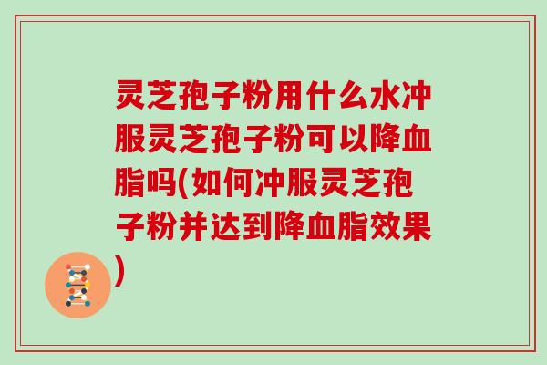 灵芝孢子粉用什么水冲服灵芝孢子粉可以降血脂吗(如何冲服灵芝孢子粉并达到降血脂效果)