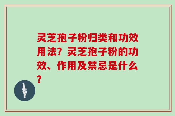 灵芝孢子粉归类和功效用法？灵芝孢子粉的功效、作用及禁忌是什么？