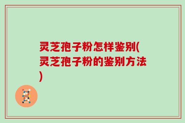 灵芝孢子粉怎样鉴别(灵芝孢子粉的鉴别方法)