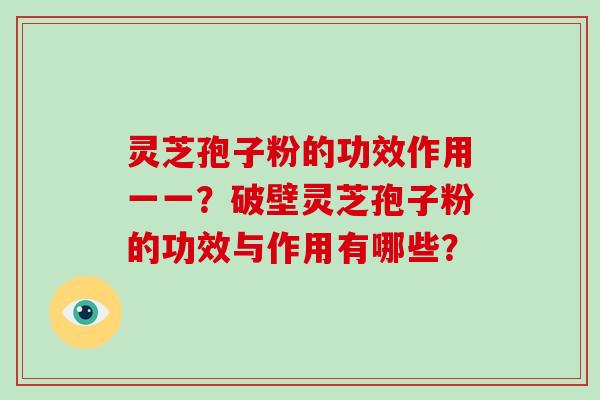 灵芝孢子粉的功效作用一一？破壁灵芝孢子粉的功效与作用有哪些？
