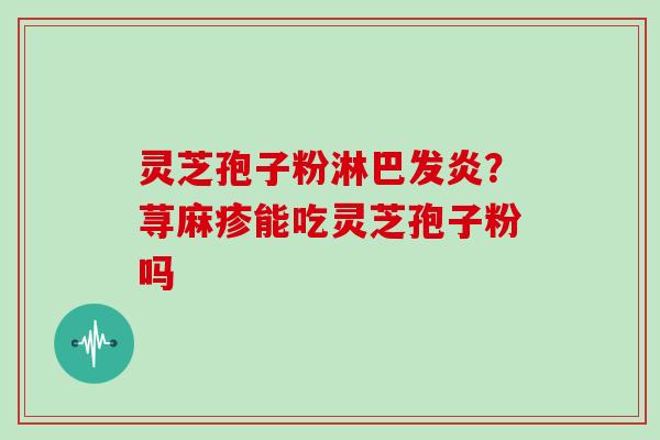 灵芝孢子粉淋巴发炎？荨麻疹能吃灵芝孢子粉吗