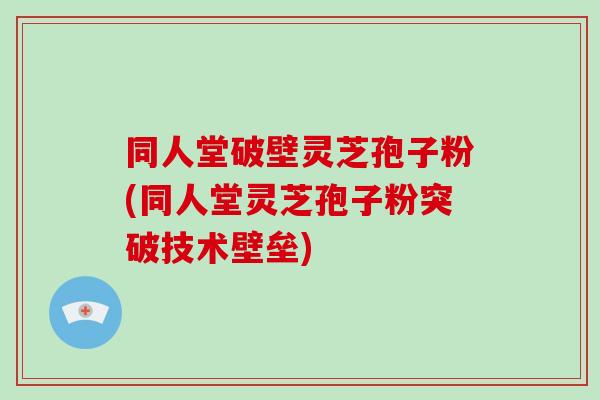 同人堂破壁灵芝孢子粉(同人堂灵芝孢子粉突破技术壁垒)