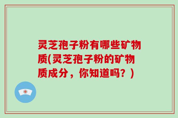 灵芝孢子粉有哪些矿物质(灵芝孢子粉的矿物质成分，你知道吗？)