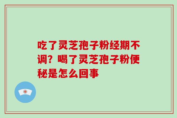 吃了灵芝孢子粉经期不调？喝了灵芝孢子粉便秘是怎么回事