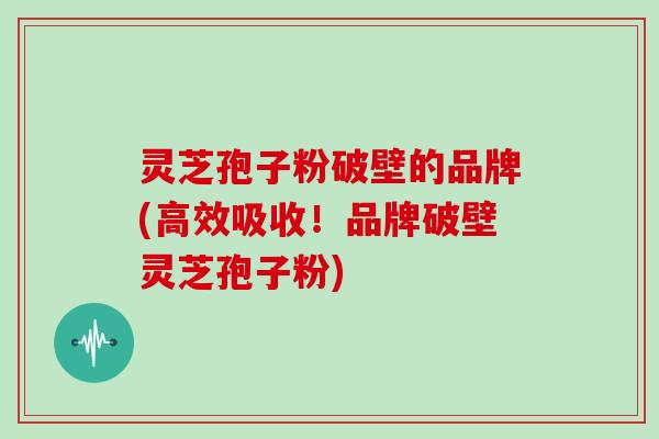 灵芝孢子粉破壁的品牌(高效吸收！品牌破壁灵芝孢子粉)