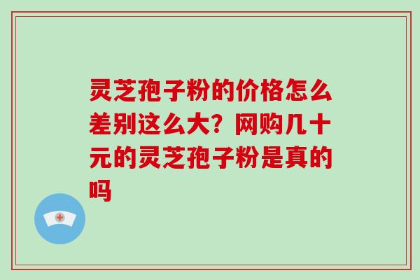 灵芝孢子粉的价格怎么差别这么大？网购几十元的灵芝孢子粉是真的吗