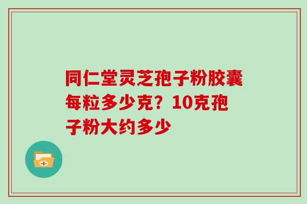 同仁堂灵芝孢子粉胶囊每粒多少克？10克孢子粉大约多少