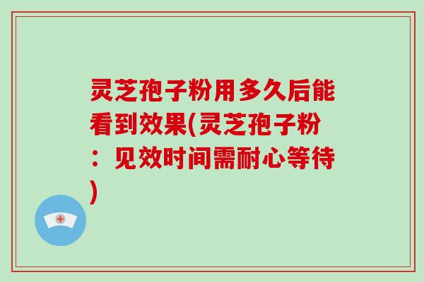 灵芝孢子粉用多久后能看到效果(灵芝孢子粉：见效时间需耐心等待)