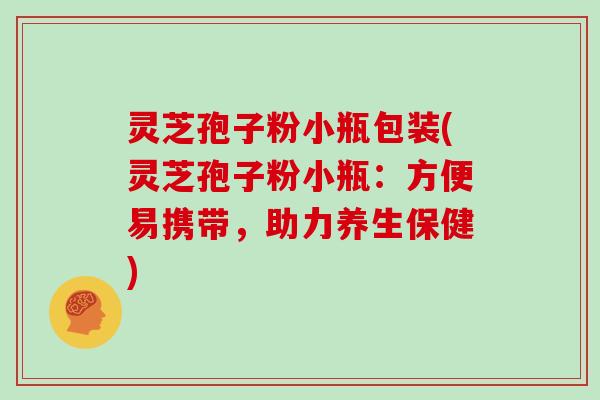 灵芝孢子粉小瓶包装(灵芝孢子粉小瓶：方便易携带，助力养生保健)