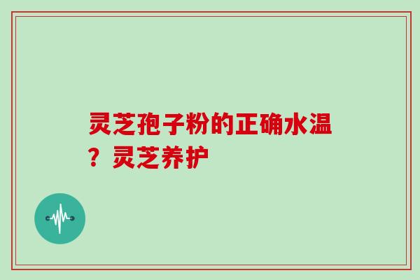 灵芝孢子粉的正确水温？灵芝养护
