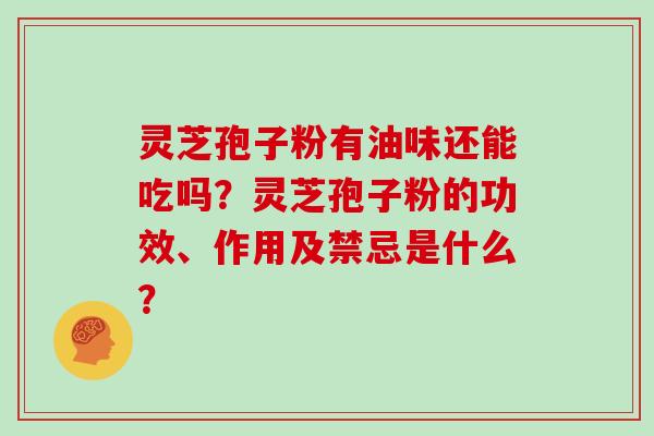 灵芝孢子粉有油味还能吃吗？灵芝孢子粉的功效、作用及禁忌是什么？