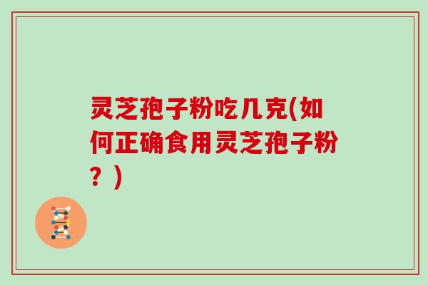 灵芝孢子粉吃几克(如何正确食用灵芝孢子粉？)