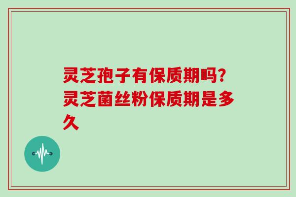 灵芝孢子有保质期吗？灵芝菌丝粉保质期是多久