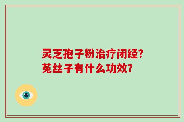灵芝孢子粉治疗闭经？菟丝子有什么功效？