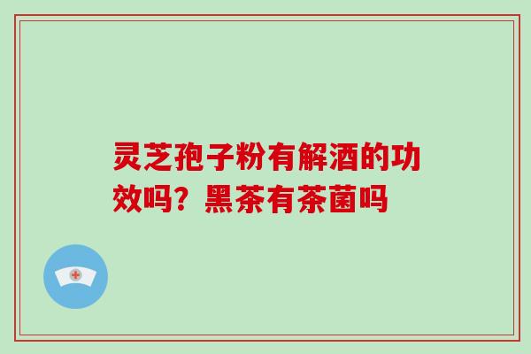 灵芝孢子粉有解酒的功效吗？黑茶有茶菌吗