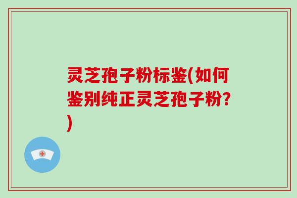 灵芝孢子粉标鉴(如何鉴别纯正灵芝孢子粉？)