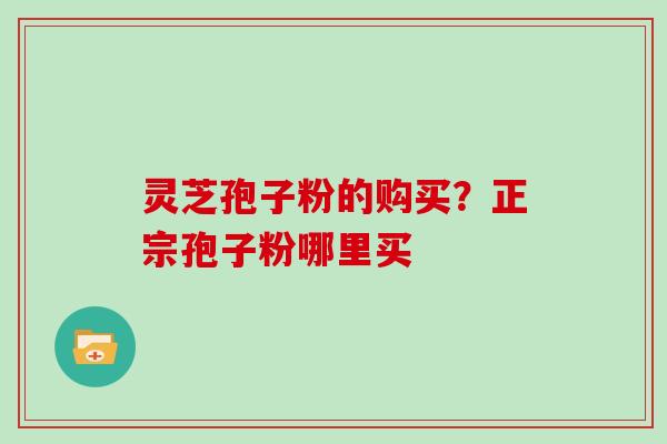 灵芝孢子粉的购买？正宗孢子粉哪里买