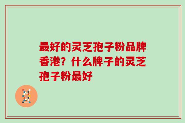 最好的灵芝孢子粉品牌香港？什么牌子的灵芝孢子粉最好