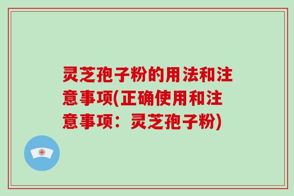 灵芝孢子粉的用法和注意事项(正确使用和注意事项：灵芝孢子粉)