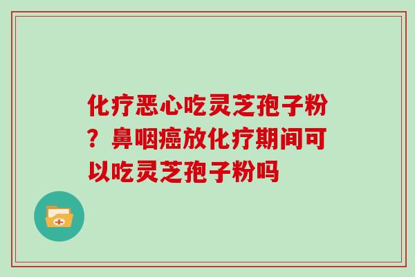 化疗恶心吃灵芝孢子粉？鼻咽癌放化疗期间可以吃灵芝孢子粉吗