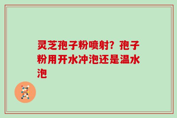 灵芝孢子粉喷射？孢子粉用开水冲泡还是温水泡