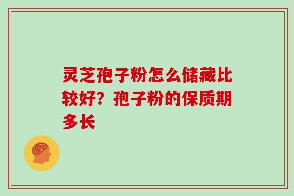 灵芝孢子粉怎么储藏比较好？孢子粉的保质期多长