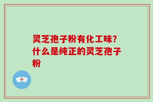 灵芝孢子粉有化工味？什么是纯正的灵芝孢子粉
