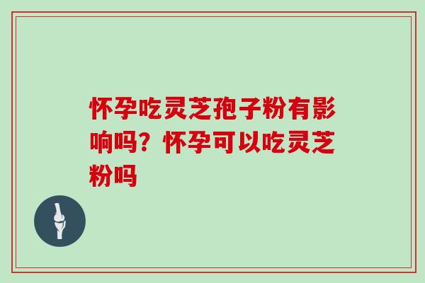 怀孕吃灵芝孢子粉有影响吗？怀孕可以吃灵芝粉吗