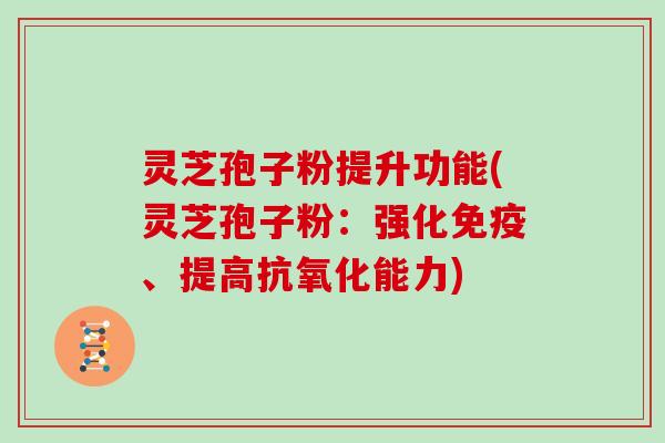 灵芝孢子粉提升功能(灵芝孢子粉：强化免疫、提高抗氧化能力)