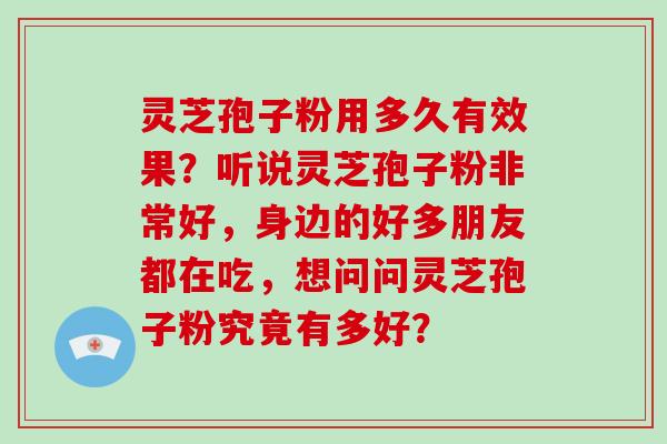 灵芝孢子粉用多久有效果？听说灵芝孢子粉非常好，身边的好多朋友都在吃，想问问灵芝孢子粉究竟有多好？