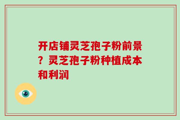 开店铺灵芝孢子粉前景？灵芝孢子粉种植成本和利润