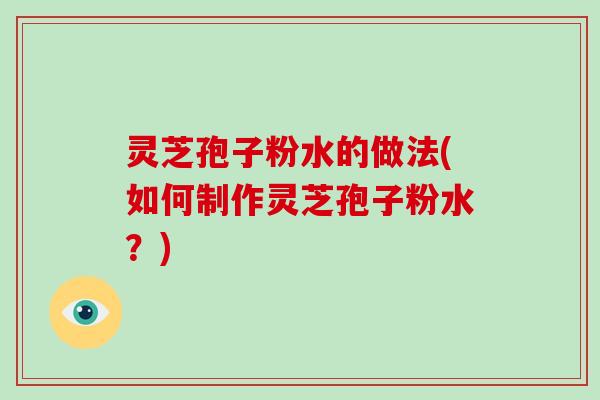 灵芝孢子粉水的做法(如何制作灵芝孢子粉水？)-第1张图片-灵芝大师