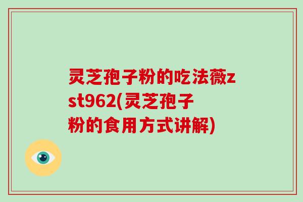 灵芝孢子粉的吃法薇zst962(灵芝孢子粉的食用方式讲解)
